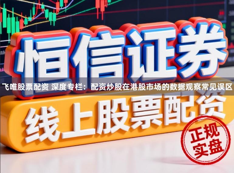 飞唯股票配资 深度专栏：配资炒股在港股市场的数据观察常见误区
