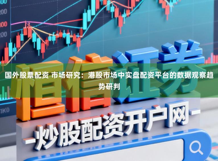 国外股票配资 市场研究：港股市场中实盘配资平台的数据观察趋势研判