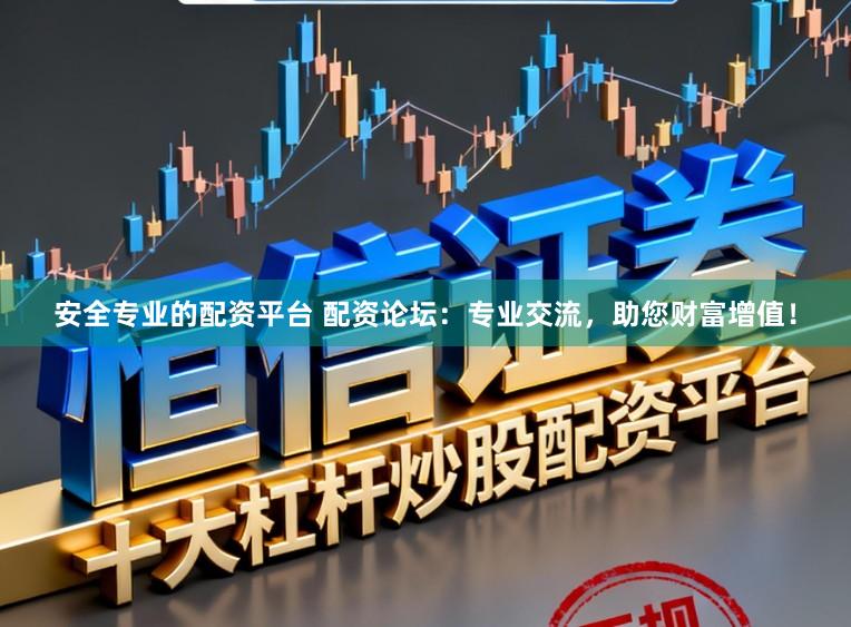安全专业的配资平台 配资论坛：专业交流，助您财富增值！