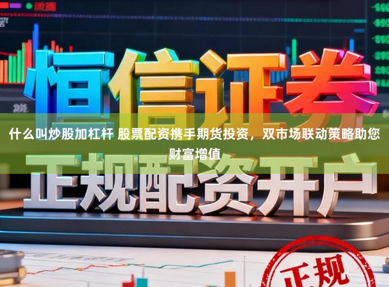 什么叫炒股加杠杆 股票配资携手期货投资，双市场联动策略助您财富增值