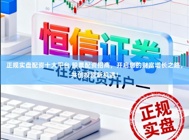 正规实盘配资十大平台 股票配资招商，开启您的财富增长之路，共创投资新机遇！