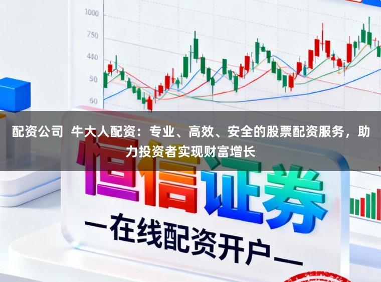 配资公司 牛大人配资:专业、高效、安全的股票配资服务,助力投资者实现财富增长