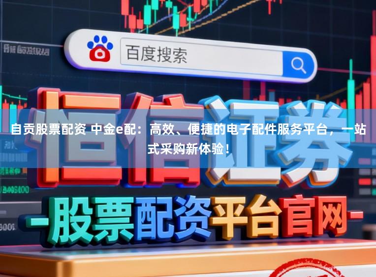 自贡股票配资 中金e配:高效、便捷的电子配件服务平台,一站式采购新体验!