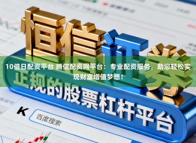 10倍日配资平台 腾信配资网平台:专业配资服务,助您轻松实现财富增值梦想!