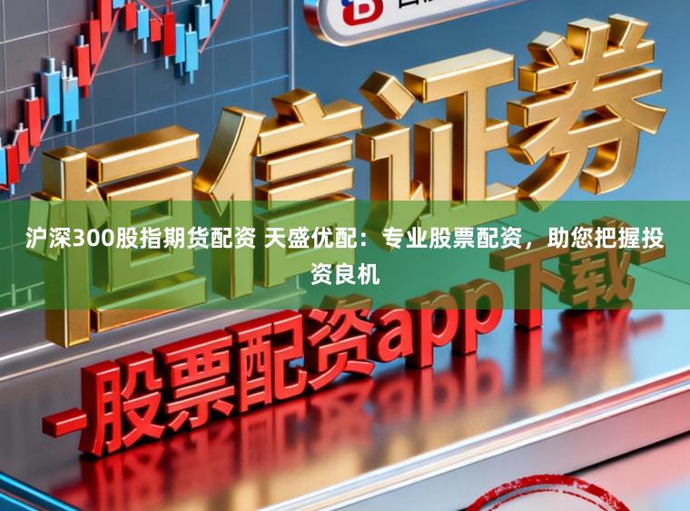 沪深300股指期货配资 天盛优配:专业股票配资,助您把握投资良机