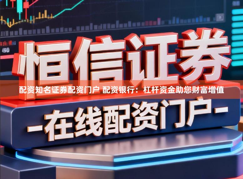 配资知名证券配资门户 配资银行：杠杆资金助您财富增值