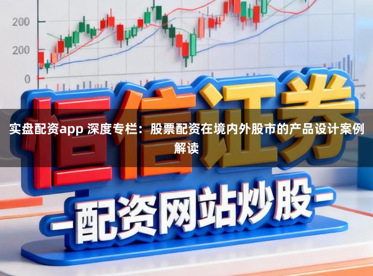 实盘配资app 深度专栏:股票配资在境内外股市的产品设计案例解读