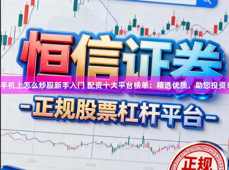 手机上怎么炒股新手入门 配资十大平台榜单:精选优质,助您投资!