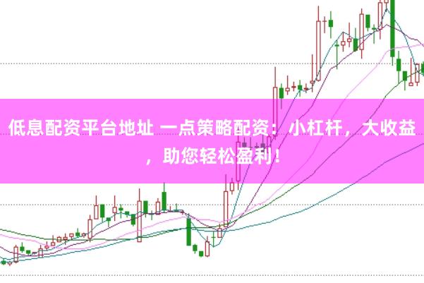 低息配资平台地址 一点策略配资:小杠杆,大收益,助您轻松盈利!