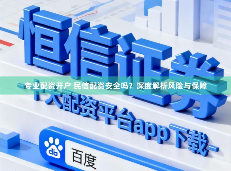 专业配资开户 民信配资安全吗？深度解析风险与保障