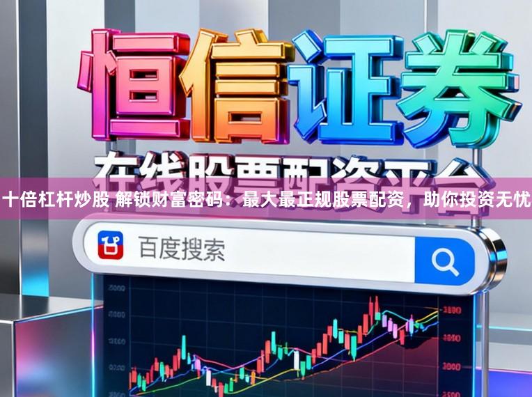 十倍杠杆炒股 解锁财富密码：最大最正规股票配资，助你投资无忧