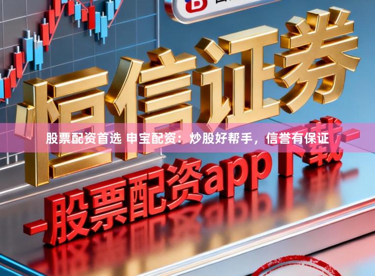 股票配资首选 申宝配资：炒股好帮手，信誉有保证