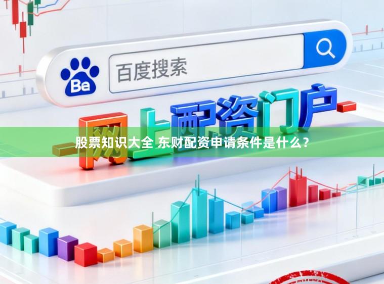 股票知识大全 东财配资申请条件是什么？