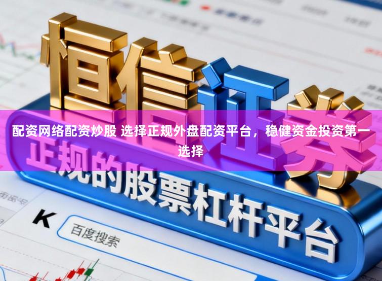 配资网络配资炒股 选择正规外盘配资平台，稳健资金投资第一选择