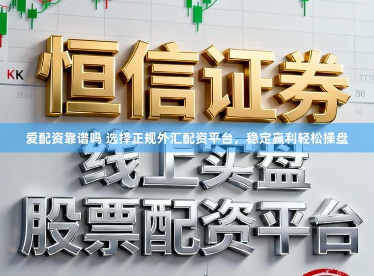 爱配资靠谱吗 选择正规外汇配资平台，稳定赢利轻松操盘