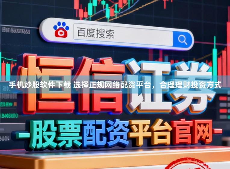 手机炒股软件下载 选择正规网络配资平台，合理理财投资方式