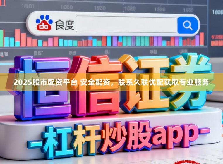2025股市配资平台 安全配资，联系久联优配获取专业服务