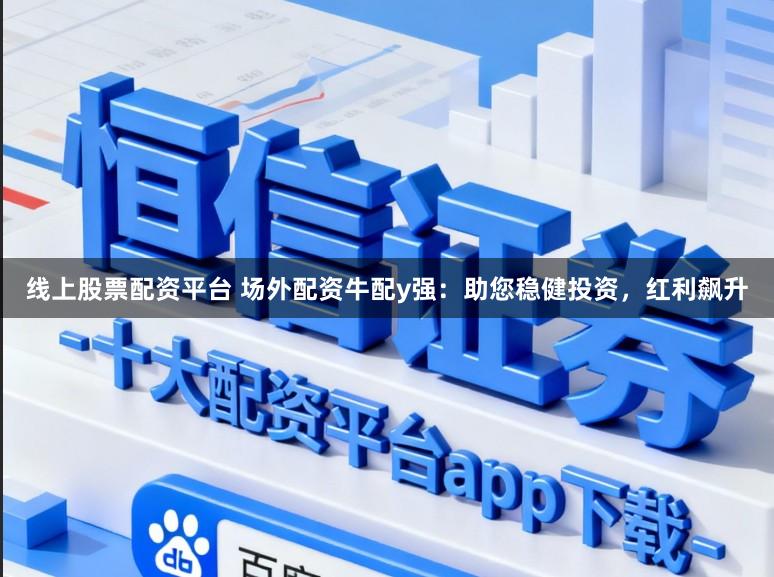 线上股票配资平台 场外配资牛配y强：助您稳健投资，红利飙升