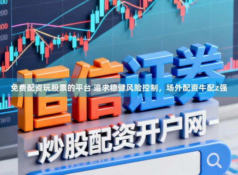 免费配资玩股票的平台 追求稳健风险控制，场外配资牛配z强