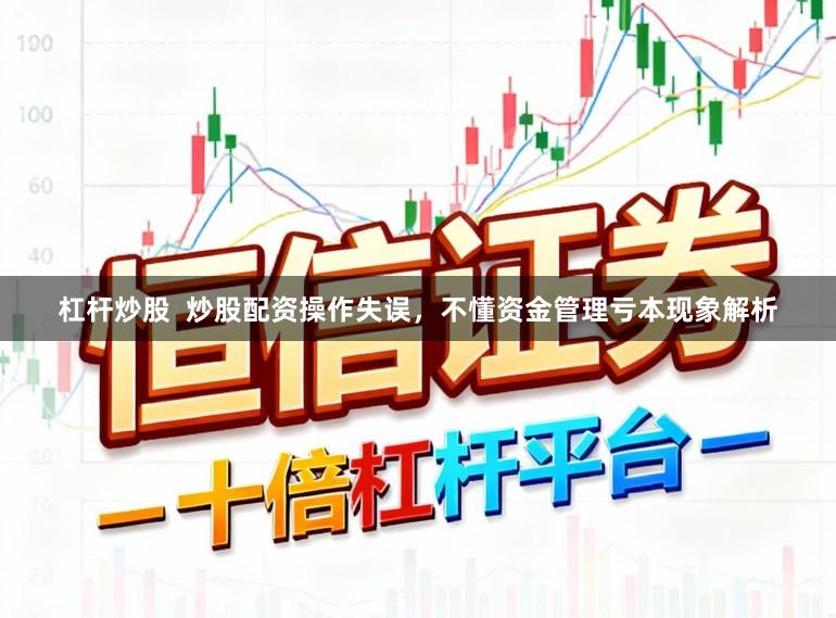 杠杆炒股  炒股配资操作失误，不懂资金管理亏本现象解析