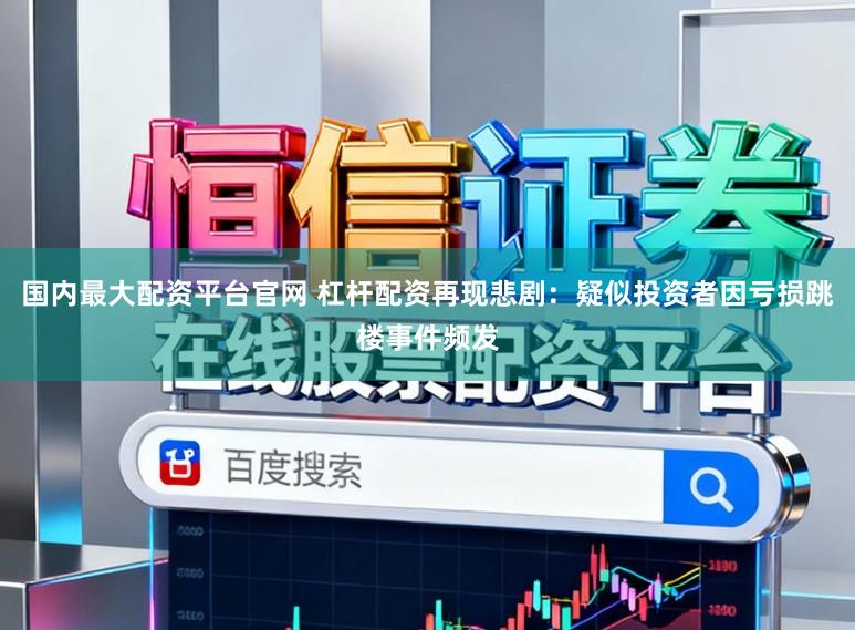 国内最大配资平台官网 杠杆配资再现悲剧：疑似投资者因亏损跳楼事件频发