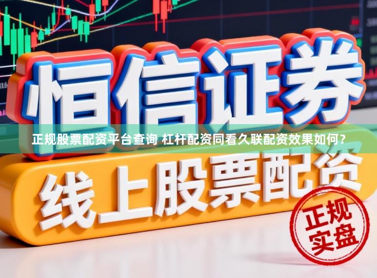 正规股票配资平台查询 杠杆配资同看久联配资效果如何？