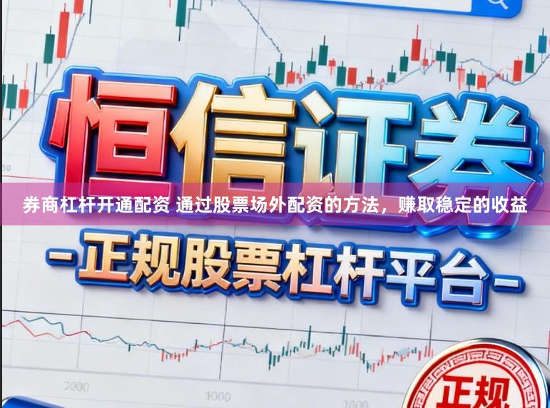 券商杠杆开通配资 通过股票场外配资的方法，赚取稳定的收益