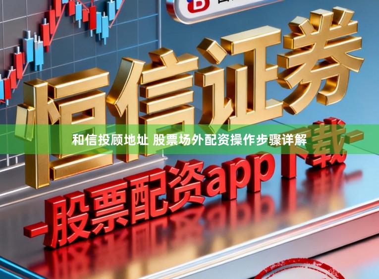 和信投顾地址 股票场外配资操作步骤详解