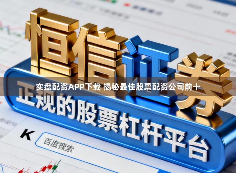 实盘配资APP下载 揭秘最佳股票配资公司前十