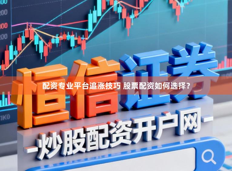 配资专业平台追涨技巧 股票配资如何选择？