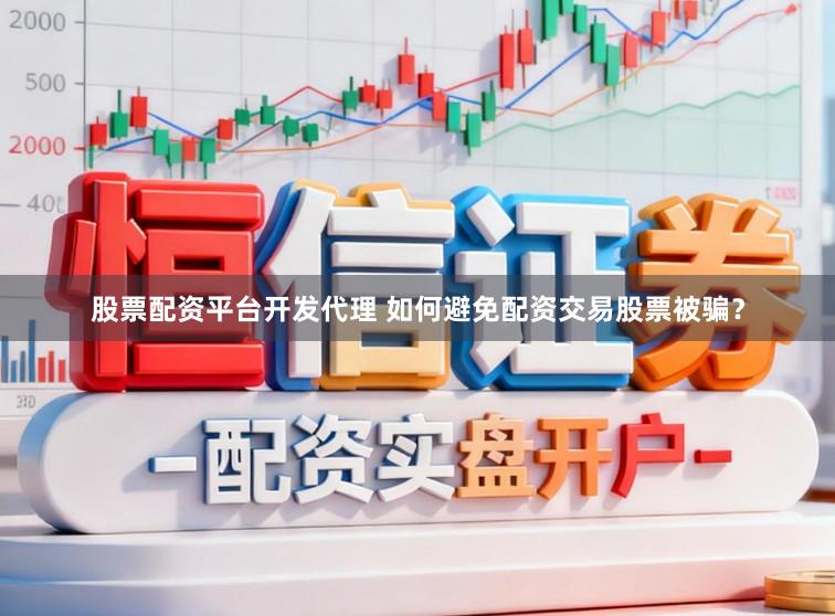 股票配资平台开发代理 如何避免配资交易股票被骗？