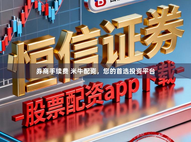 券商手续费 米牛配资，您的首选投资平台