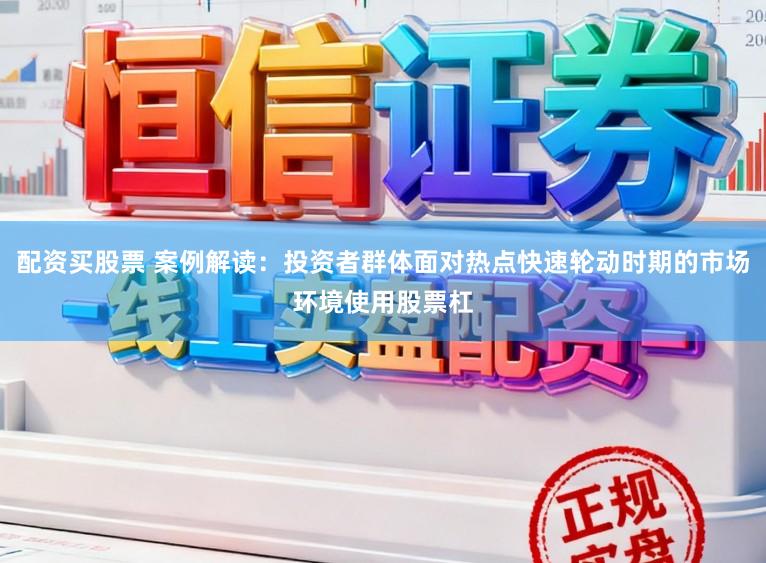 配资买股票 案例解读：投资者群体面对热点快速轮动时期的市场环境使用股票杠