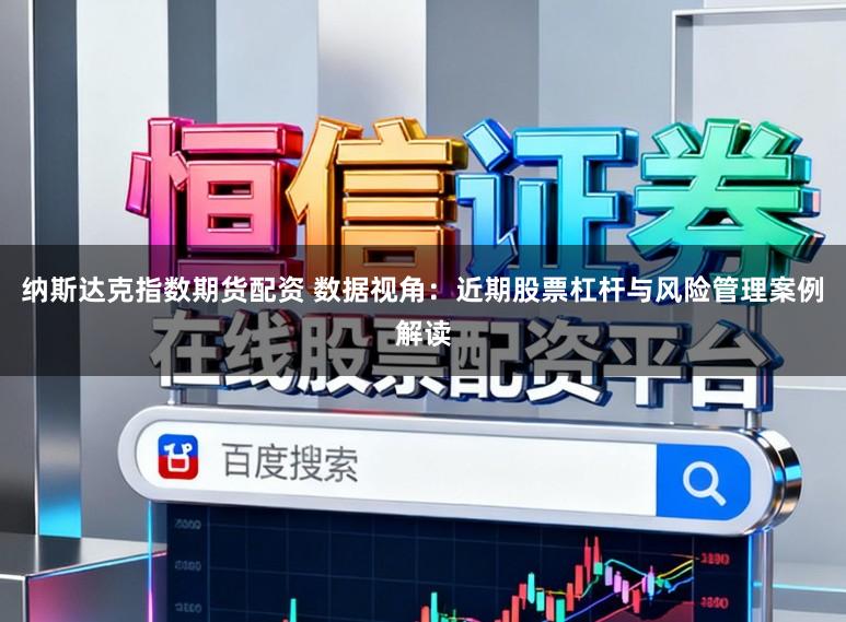 纳斯达克指数期货配资 数据视角：近期股票杠杆与风险管理案例解读