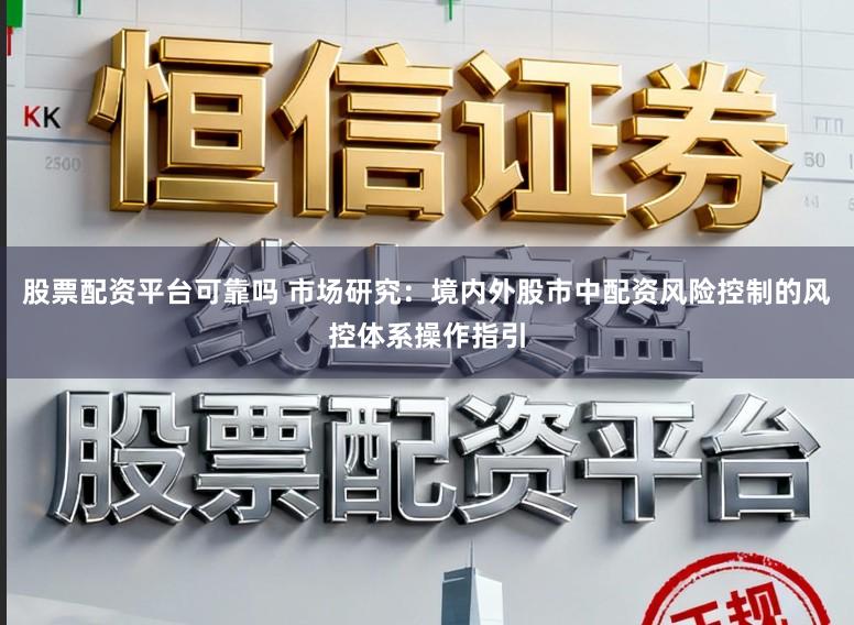 股票配资平台可靠吗 市场研究：境内外股市中配资风险控制的风控体系操作指引