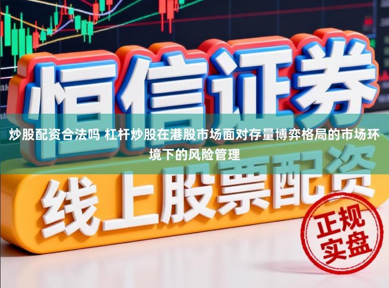 炒股配资合法吗 杠杆炒股在港股市场面对存量博弈格局的市场环境下的风险管理
