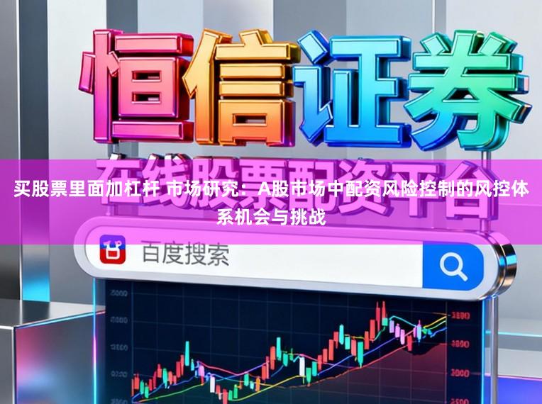 买股票里面加杠杆 市场研究：A股市场中配资风险控制的风控体系机会与挑战