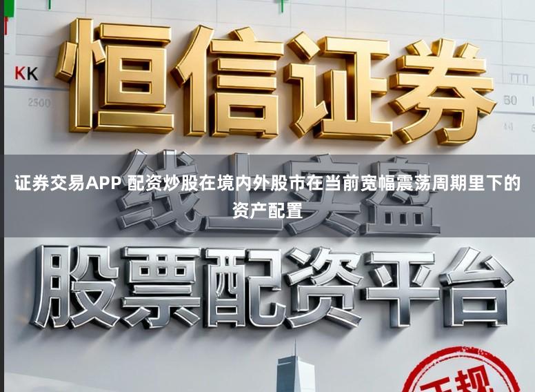 证券交易APP 配资炒股在境内外股市在当前宽幅震荡周期里下的资产配置