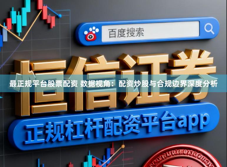 最正规平台股票配资 数据视角：配资炒股与合规边界深度分析