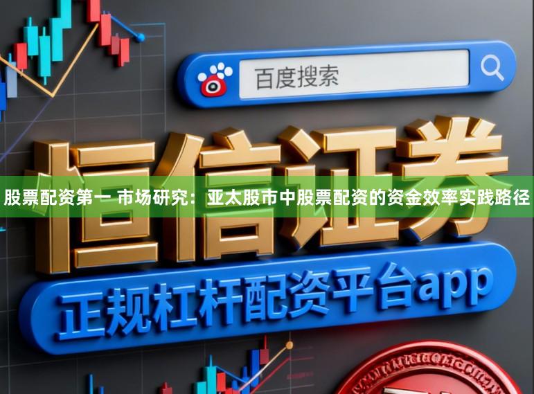 股票配资第一 市场研究：亚太股市中股票配资的资金效率实践路径