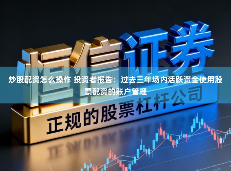炒股配资怎么操作 投资者报告：过去三年场内活跃资金使用股票配资的账户管理