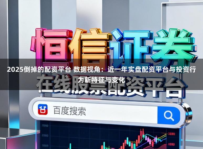 2025倒掉的配资平台 数据视角：近一年实盘配资平台与投资行为新特征与变化