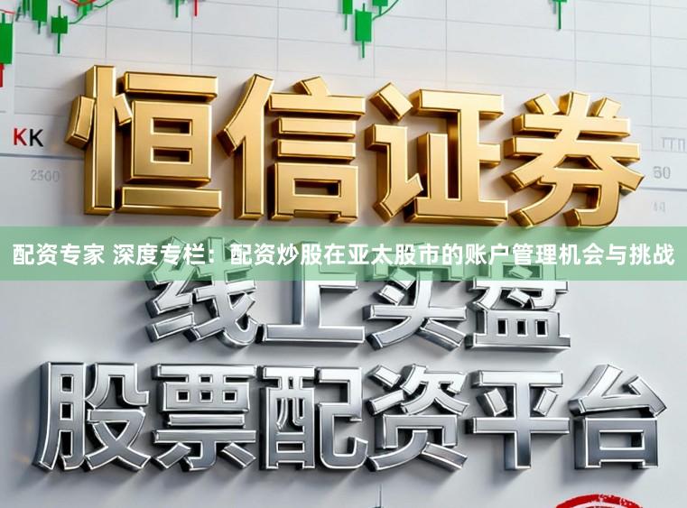 配资专家 深度专栏:配资炒股在亚太股市的账户管理机会与挑战