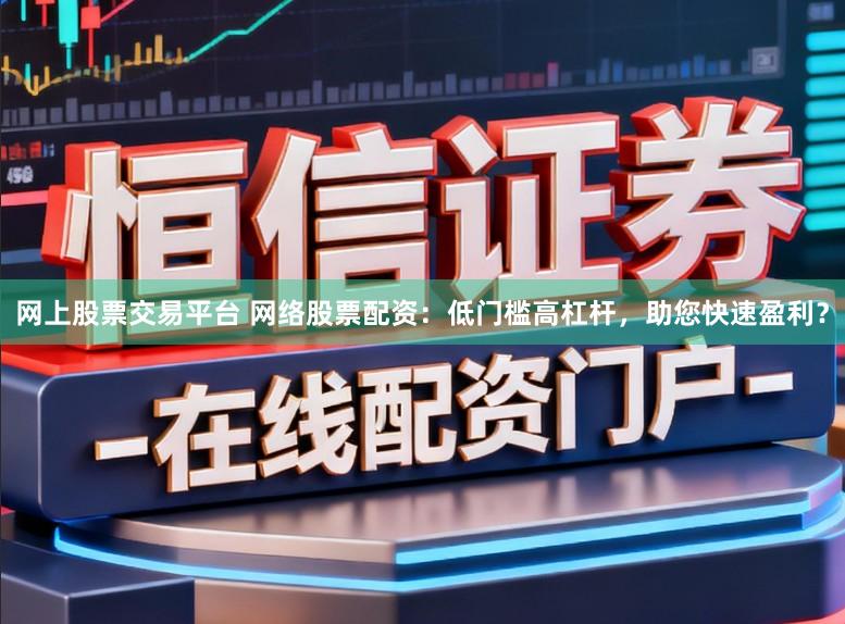 网上股票交易平台 网络股票配资:低门槛高杠杆,助您快速盈利?