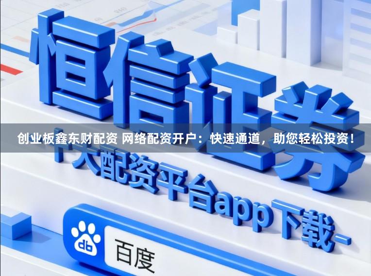 创业板鑫东财配资 网络配资开户：快速通道，助您轻松投资！
