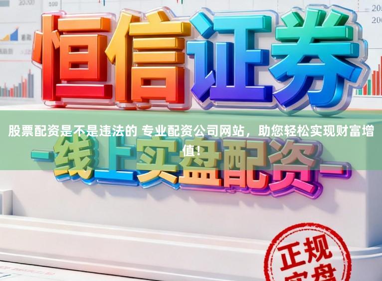 股票配资是不是违法的 专业配资公司网站,助您轻松实现财富增值!