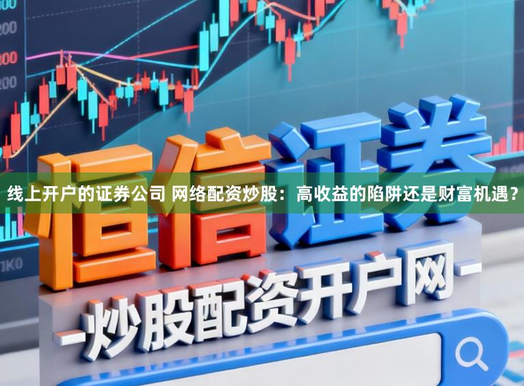 线上开户的证券公司 网络配资炒股：高收益的陷阱还是财富机遇？