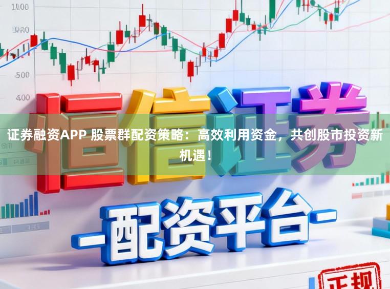 证券融资APP 股票群配资策略：高效利用资金，共创股市投资新机遇！