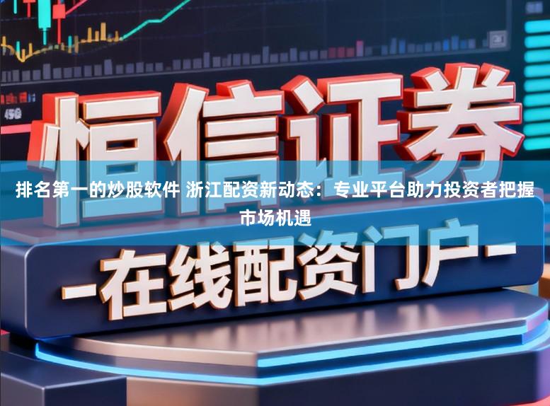 排名第一的炒股软件 浙江配资新动态：专业平台助力投资者把握市场机遇