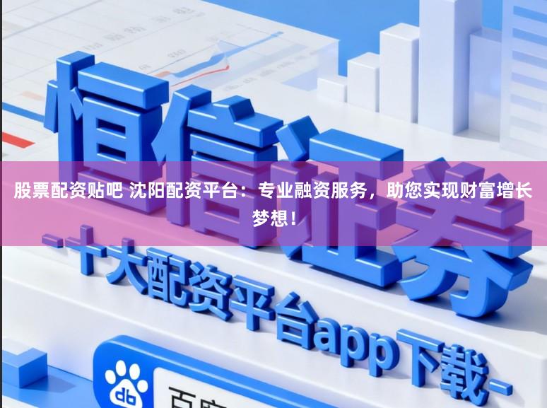 股票配资贴吧 沈阳配资平台：专业融资服务，助您实现财富增长梦想！